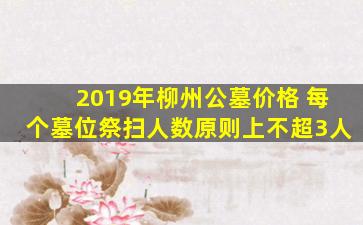 2019年柳州公墓价格 每个墓位祭扫人数原则上不超3人